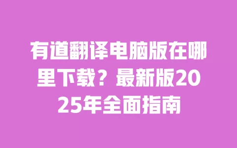 有道翻译电脑版在哪里下载？最新版2025年全面指南 一