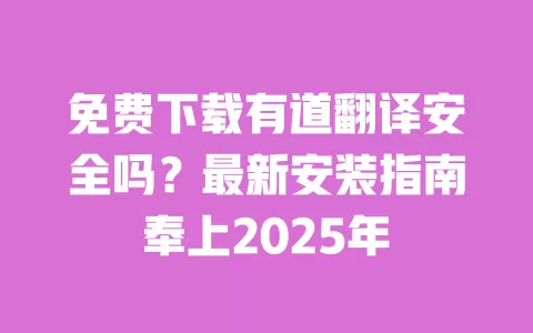 免费下载有道翻译安全吗?最新安装指南奉上2025年 一