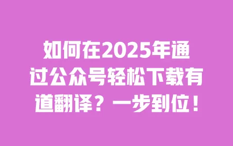 如何在2025年通过公众号轻松下载有道翻译？一步到位！ 一
