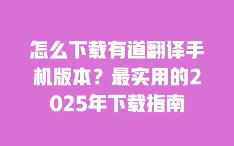 怎么下载有道翻译手机版本?最实用的2025年下载指南 一