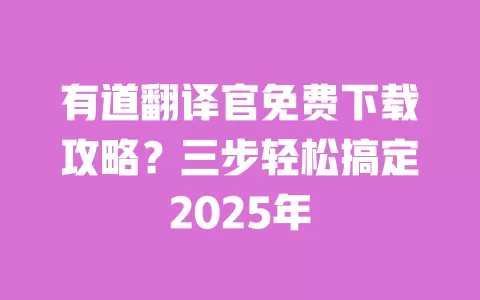 有道翻译官免费下载攻略？三步轻松搞定2025年 一