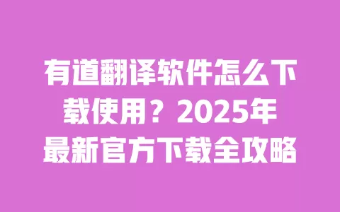有道翻译软件怎么下载使用？2025年最新官方下载全攻略 一