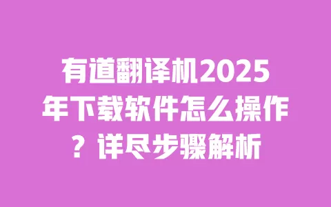 有道翻译机2025年下载软件怎么操作？详尽步骤解析 一