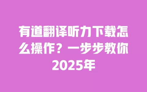 有道翻译听力下载怎么操作?一步步教你2025年 一