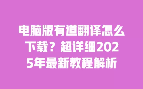 电脑版有道翻译怎么下载?超详细2025年最新教程解析 一