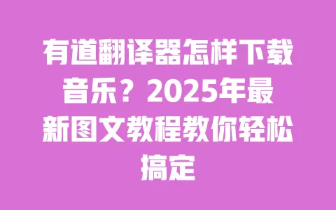 有道翻译器怎样下载音乐？2025年最新图文教程教你轻松搞定 一