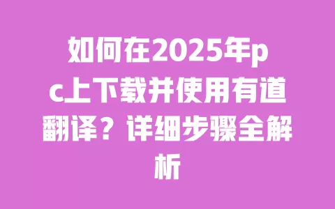 如何在2025年pc上下载并使用有道翻译?详细步骤全解析 一
