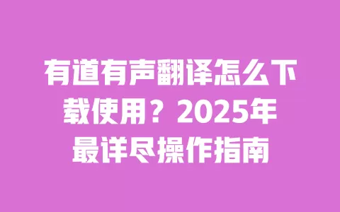 有道有声翻译怎么下载使用？2025年最详尽操作指南 一