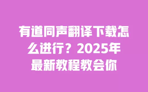 有道同声翻译下载怎么进行？2025年最新教程教会你 一