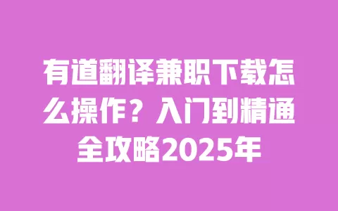 有道翻译兼职下载怎么操作？入门到精通全攻略2025年 一