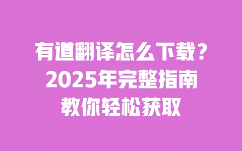 有道翻译怎么下载？2025年完整指南教你轻松获取 一
