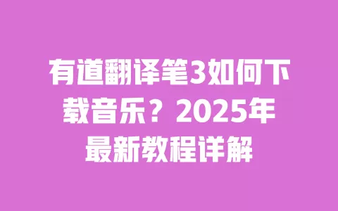 有道翻译笔3如何下载音乐?2025年最新教程详解 一