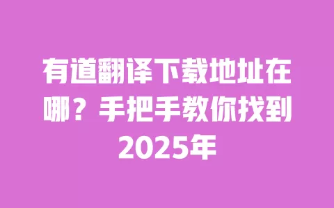 有道翻译下载地址在哪?手把手教你找到2025年 一