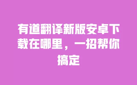 有道翻译新版安卓下载在哪里,一招帮你搞定 一