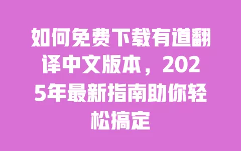如何免费下载有道翻译中文版本，2025年最新指南助你轻松搞定 一
