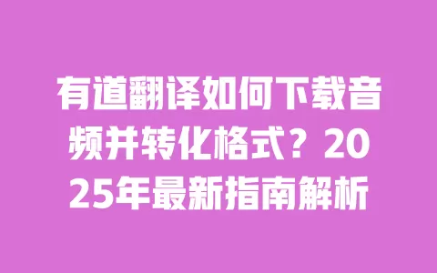 有道翻译如何下载音频并转化格式?2025年最新指南解析 一