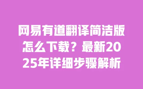 网易有道翻译简洁版怎么下载?最新2025年详细步骤解析 一