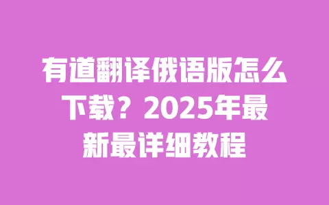 有道翻译俄语版怎么下载？2025年最新最详细教程 一