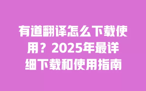 有道翻译怎么下载使用?2025年最详细下载和使用指南 一