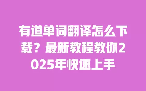 有道单词翻译怎么下载？最新教程教你2025年快速上手 一