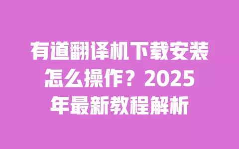 有道翻译机下载安装怎么操作?2025年最新教程解析 一