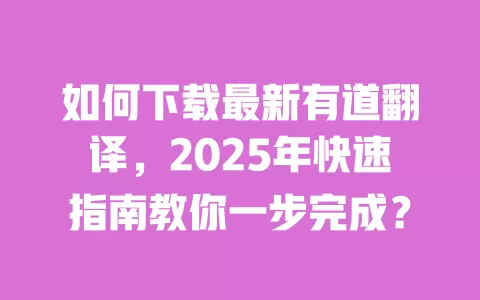 如何下载最新有道翻译，2025年快速指南教你一步完成？ 一