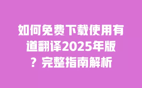 如何免费下载使用有道翻译2025年版?完整指南解析 一
