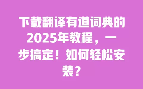 下载翻译有道词典的2025年教程，一步搞定！如何轻松安装？ 一