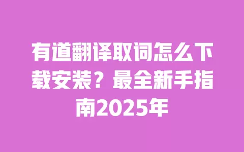 有道翻译取词怎么下载安装?最全新手指南2025年 一