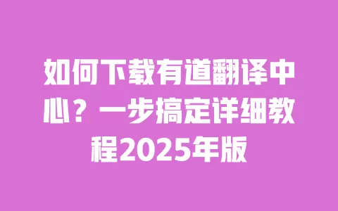 如何下载有道翻译中心？一步搞定详细教程2025年版 一