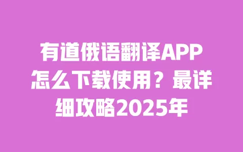 有道俄语翻译APP怎么下载使用?最详细攻略2025年 一
