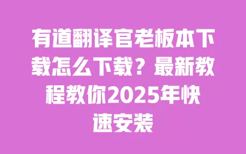 有道翻译官老板本下载怎么下载?最新教程教你2025年快速安装 一