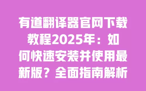 有道翻译器官网下载教程2025年:如何快速安装并使用最新版?全面指南解析 一