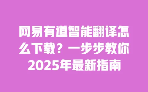 网易有道智能翻译怎么下载？一步步教你2025年最新指南 一