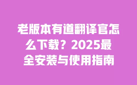 老版本有道翻译官怎么下载？2025最全安装与使用指南 一