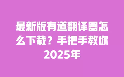 最新版有道翻译器怎么下载?手把手教你2025年 一