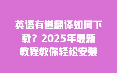 英语有道翻译如何下载？2025年最新教程教你轻松安装 一