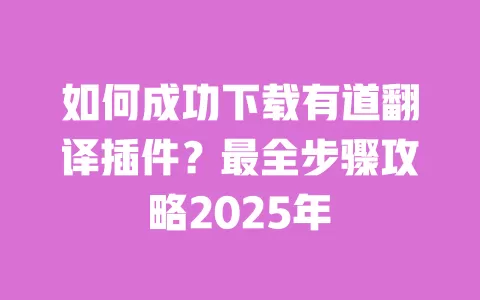 如何成功下载有道翻译插件?最全步骤攻略2025年 一