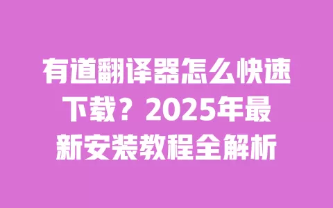有道翻译器怎么快速下载？2025年最新安装教程全解析 一