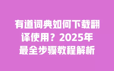 有道词典如何下载翻译使用？2025年最全步骤教程解析 一