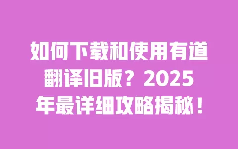 如何下载和使用有道翻译旧版？2025年最详细攻略揭秘！ 一