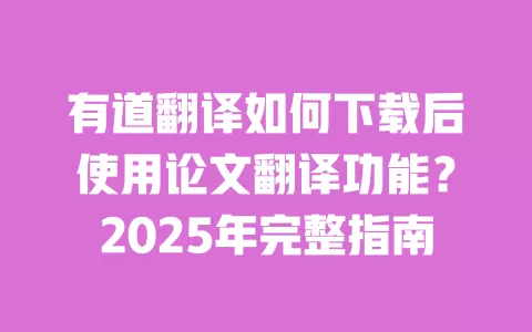 有道翻译如何下载后使用论文翻译功能?2025年完整指南 一