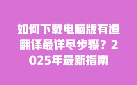 如何下载电脑版有道翻译最详尽步骤?2025年最新指南 一