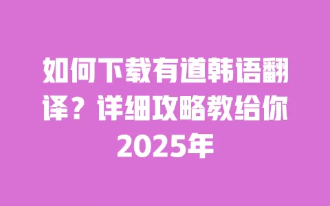如何下载有道韩语翻译？详细攻略教给你2025年 一