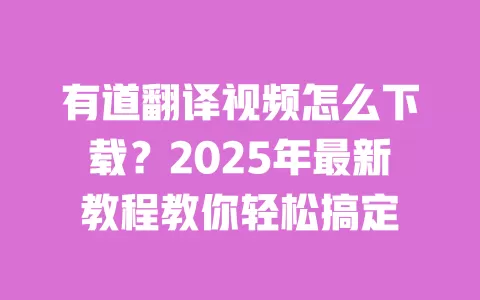 有道翻译视频怎么下载?2025年最新教程教你轻松搞定 一