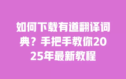 如何下载有道翻译词典?手把手教你2025年最新教程 一