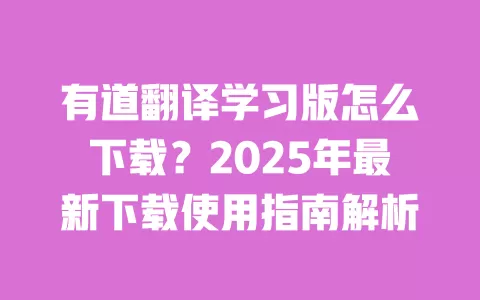 有道翻译学习版怎么下载？2025年最新下载使用指南解析 一