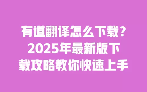 有道翻译怎么下载？2025年最新版下载攻略教你快速上手 一