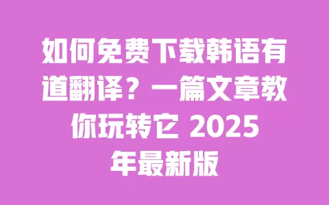 如何免费下载韩语有道翻译?一篇文章教你玩转它 2025年最新版 一