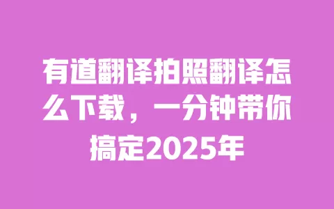 有道翻译拍照翻译怎么下载,一分钟带你搞定2025年 一